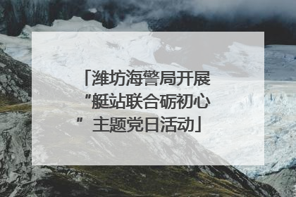 潍坊海警局开展“艇站联合砺初心”主题党日活动