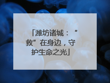 潍坊诸城：“救”在身边，守护生命之光