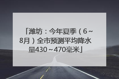 潍坊：今年夏季（6～8月）全市预测平均降水量430～470毫米