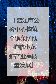 潜江市公检中心构筑全链条防线 护航小龙虾产业高质量发展