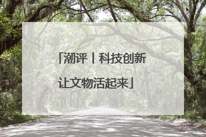 潮评丨科技创新让文物活起来
