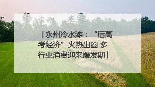 永州冷水滩：“后高考经济”火热出圈 多行业消费迎来爆发期