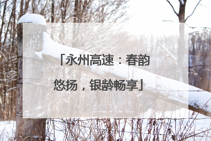 永州高速：春韵悠扬，银龄畅享