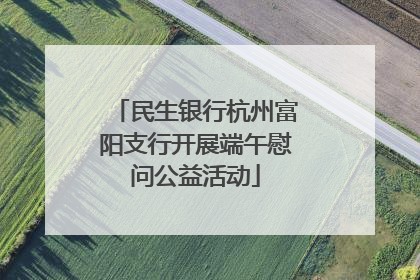 民生银行杭州富阳支行开展端午慰问公益活动
