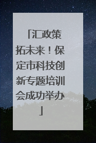 汇政策 拓未来！保定市科技创新专题培训会成功举办