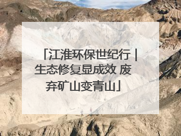 江淮环保世纪行｜生态修复显成效 废弃矿山变青山