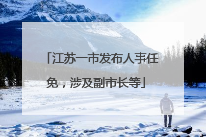 江苏一市发布人事任免，涉及副市长等