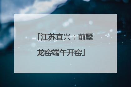 江苏宜兴：前墅龙窑端午开窑