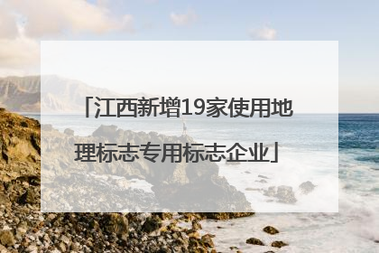 江西新增19家使用地理标志专用标志企业