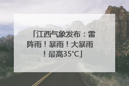 江西气象发布：雷阵雨！暴雨！大暴雨！最高35℃
