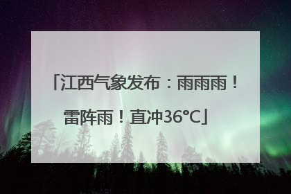 江西气象发布：雨雨雨！雷阵雨！直冲36°C
