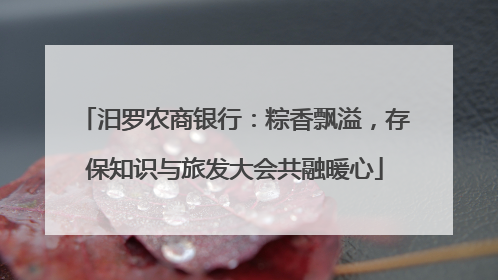 汨罗农商银行：粽香飘溢，存保知识与旅发大会共融暖心