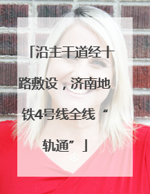 沿主干道经十路敷设，济南地铁4号线全线“轨通”