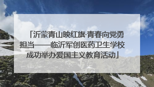 沂蒙青山映红旗·青春向党勇担当——临沂军创医药卫生学校成功举办爱国主义教育活动