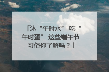 沐“午时水” 吃“午时蛋” 这些端午节习俗你了解吗？