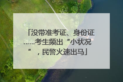 没带准考证、身份证……考生频出“小状况”，民警火速出马
