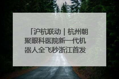 沪杭联动｜杭州朝聚眼科医院新一代机器人全飞秒浙江首发庆典仪式圆满落幕