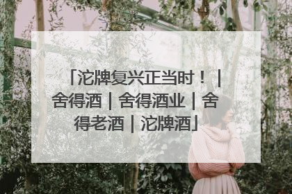 沱牌复兴正当时！｜舍得酒｜舍得酒业｜舍得老酒｜沱牌酒