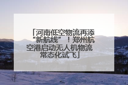 河南低空物流再添“新航线”！郑州航空港启动无人机物流常态化试飞