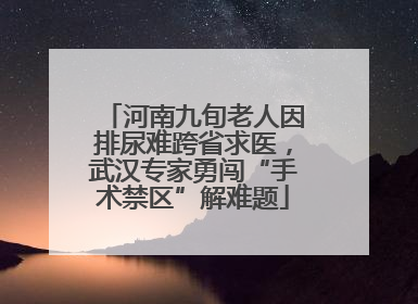 河南九旬老人因排尿难跨省求医，武汉专家勇闯“手术禁区”解难题