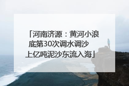 河南济源：黄河小浪底第30次调水调沙 上亿吨泥沙东流入海