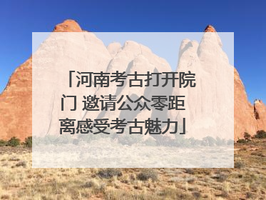 河南考古打开院门 邀请公众零距离感受考古魅力
