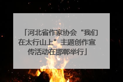 河北省作家协会“我们在太行山上”主题创作宣传活动在邯郸举行