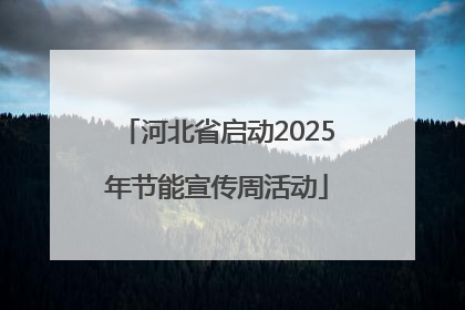 河北省启动2025年节能宣传周活动
