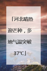 河北晴热迎芒种，多地气温突破37℃