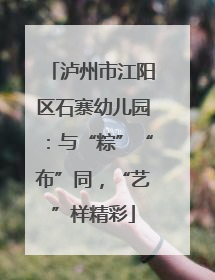 泸州市江阳区石寨幼儿园：与“粽”“布”同，“艺”样精彩