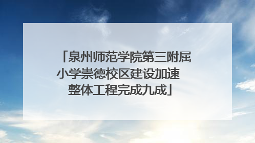 泉州师范学院第三附属小学崇德校区建设加速 整体工程完成九成