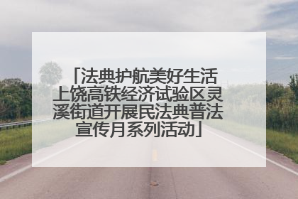 法典护航美好生活 上饶高铁经济试验区灵溪街道开展民法典普法宣传月系列活动