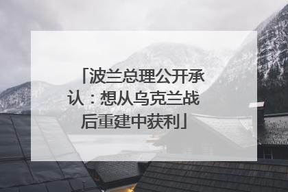波兰总理公开承认：想从乌克兰战后重建中获利