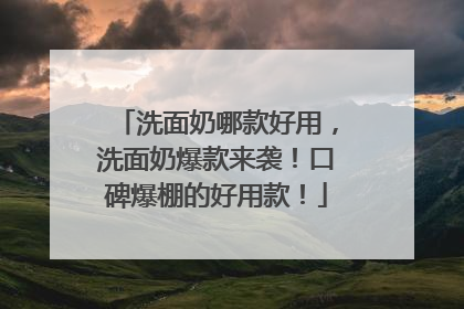 洗面奶哪款好用，洗面奶爆款来袭！口碑爆棚的好用款！