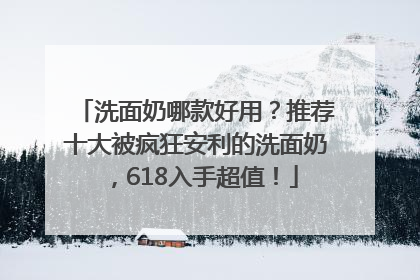 洗面奶哪款好用？推荐十大被疯狂安利的洗面奶，618入手超值！