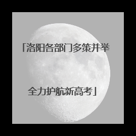 洛阳各部门多策并举 全力护航新高考