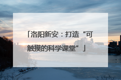 洛阳新安：打造“可触摸的科学课堂”