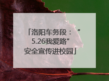 洛阳车务段：“5.26我爱路”安全宣传进校园
