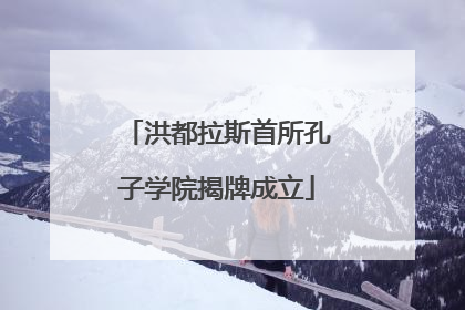 洪都拉斯首所孔子学院揭牌成立