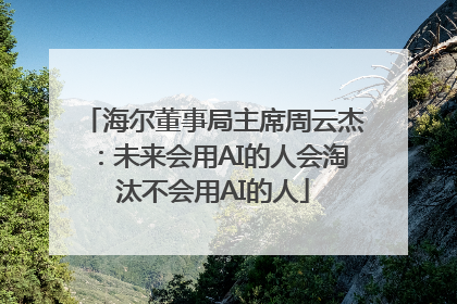 海尔董事局主席周云杰：未来会用AI的人会淘汰不会用AI的人