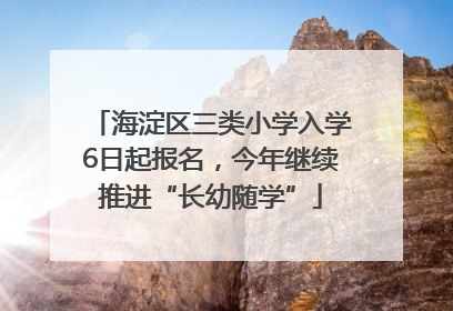海淀区三类小学入学6日起报名，今年继续推进“长幼随学”