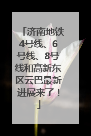 济南地铁4号线、6号线、8号线和高新东区云巴最新进展来了！