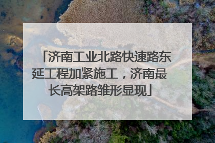济南工业北路快速路东延工程加紧施工，济南最长高架路雏形显现