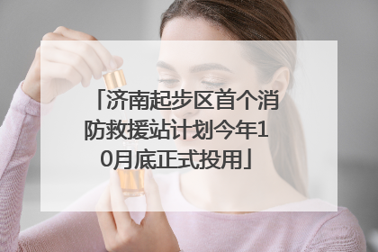 济南起步区首个消防救援站计划今年10月底正式投用