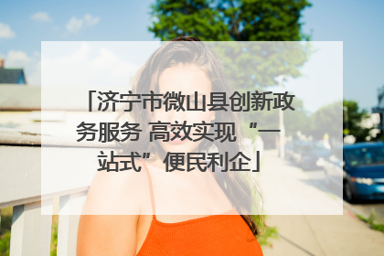 济宁市微山县创新政务服务 高效实现“一站式”便民利企
