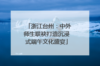 浙江台州：中外师生联袂打造沉浸式端午文化盛宴