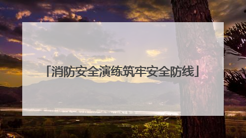 消防安全演练筑牢安全防线