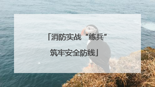 消防实战“练兵” 筑牢安全防线