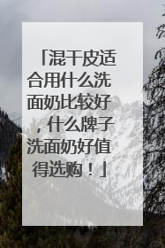 混干皮适合用什么洗面奶比较好，什么牌子洗面奶好值得选购！
