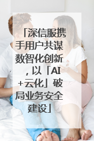 深信服携手用户共谋数智化创新，以「AI+云化」破局业务安全建设